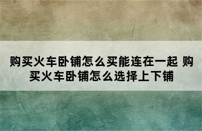 购买火车卧铺怎么买能连在一起 购买火车卧铺怎么选择上下铺